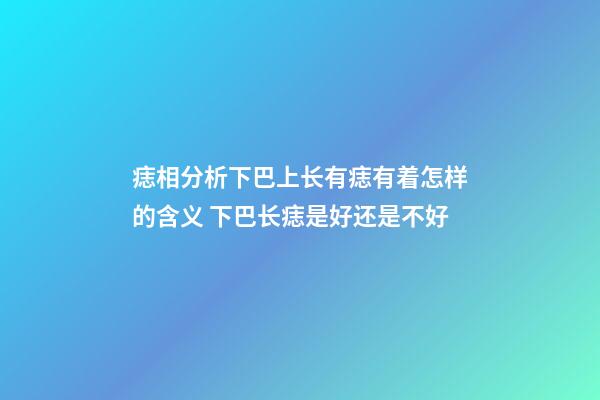 痣相分析下巴上长有痣有着怎样的含义 下巴长痣是好还是不好